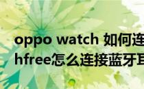 oppo watch 如何连接蓝牙耳机 oppowatchfree怎么连接蓝牙耳机 