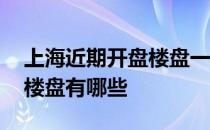 上海近期开盘楼盘一览表 谁知道上海新开盘楼盘有哪些 