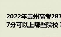 2022年贵州高考287分可以报什么大学？287分可以上哪些院校？