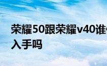 荣耀50跟荣耀v40谁值得入手 荣耀50还值得入手吗 