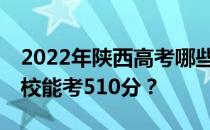 2022年陕西高考哪些高校能考510分 哪些院校能考510分？