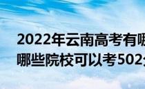 2022年云南高考有哪些大学能考502分？有哪些院校可以考502分？