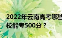 2022年云南高考哪些大学能考500分 哪些院校能考500分？