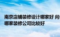 南京店铺装修设计哪家好 问一下南京300平米门面装修设计哪家装修公司比较好 