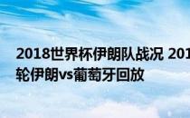 2018世界杯伊朗队战况 2018俄罗斯世界杯小组赛B组第三轮伊朗vs葡萄牙回放 