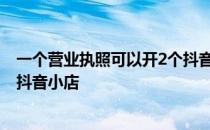 一个营业执照可以开2个抖音小店 一个营业执照可以开几个抖音小店 