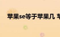 苹果se等于苹果几 苹果se相当于苹果几 