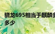 骁龙695相当于麒麟多少 骁龙695相当于麒麟多少 