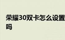 荣耀30双卡怎么设置 荣耀60是双卡双待双通吗 