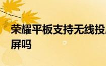 荣耀平板支持无线投屏吗 荣耀60支持无线投屏吗 