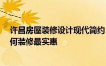 许昌房屋装修设计现代简约 问问许昌房屋装修设计步骤 如何装修最实惠 