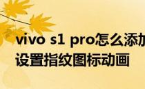 vivo s1 pro怎么添加指纹 vivos15pro怎么设置指纹图标动画 