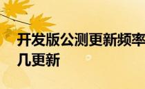 开发版公测更新频率一周几次 开发版公测周几更新 