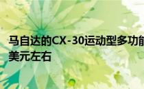 马自达的CX-30运动型多功能车将比同型号的掀背车贵4000美元左右