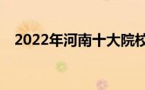 2022年河南十大院校录取分数线是多少？