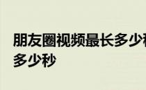 朋友圈视频最长多少秒2020 朋友圈视频最长多少秒 