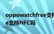 oppowatchfree支持nfc吗 oppowatchfree支持NFC吗 