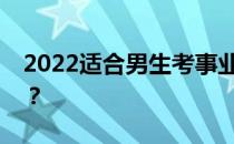 2022适合男生考事业单位的热门专业有哪些？