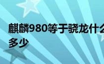 麒麟980等于骁龙什么级别 麒麟980等于骁龙多少 