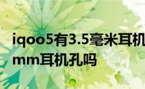 iqoo5有3.5毫米耳机孔吗 iQOOU5x支持3.5mm耳机孔吗 