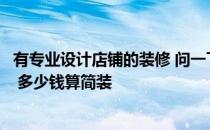 有专业设计店铺的装修 问一下专卖店装修设计有什么技艺呢 多少钱算简装 