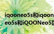 iqooneo5s和iqooneo5哪个比较好 iQOONeo5s和iQOONeo5区别大吗 