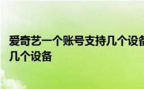 爱奇艺一个账号支持几个设备登录 爱奇艺一个账号可以登录几个设备 