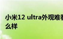 小米12 ultra外观难看吗 小米12Ultra外观怎么样 