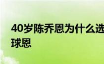 40岁陈乔恩为什么选择艾伦 陈乔恩为什么叫球恩 