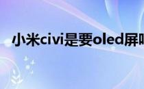 小米civi是要oled屏吗 小米Civi是OLED屏吗 