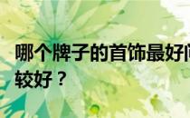 哪个牌子的首饰最好问一下什么牌子的首饰比较好？