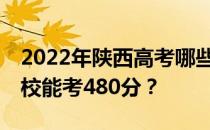 2022年陕西高考哪些大学能考480分 哪些院校能考480分？