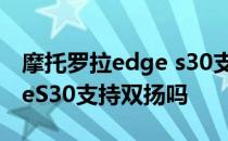 摩托罗拉edge s30支持扩展吗 摩托罗拉edgeS30支持双扬吗 