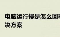 电脑运行慢是怎么回事？计算机运行缓慢的解决方案