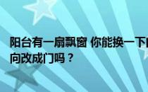 阳台有一扇飘窗 你能换一下门吗？有人知道怎么把阳台的方向改成门吗？