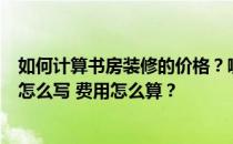 如何计算书房装修的价格？哪个更好？书房装修的设计说明怎么写 费用怎么算？