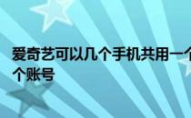 爱奇艺可以几个手机共用一个账号 爱奇艺可以几个人共用一个账号 