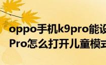 oppo手机k9pro能设置青少年模式 oppoK9Pro怎么打开儿童模式 