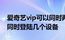 爱奇艺vip可以同时两个人登录 爱奇艺vip能同时登陆几个设备 