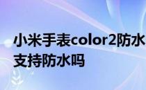 小米手表color2防水多少米 小米手表Color2支持防水吗 