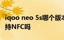 iqoo neo 5s哪个版本支持nfc iqooneo5s支持NFC吗 