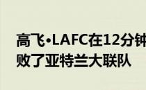 高飞·LAFC在12分钟内进了4个球 以4比3击败了亚特兰大联队