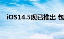 iOS14.5现已推出 包含许多新功能和改进