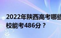 2022年陕西高考哪些高校能考486分 哪些院校能考486分？