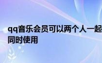 qq音乐会员可以两个人一起使用吗 qq音乐会员可以几个人同时使用 