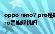 oppo reno7 pro是旗舰机嘛 OPPOReno7Pro是旗舰机吗 