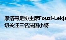 摩洛哥足协主席Fouzi-Lekjaa在接受采访时表示自己正在密切关注三名法国小将