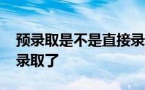 预录取是不是直接录取 预录取是不是基本就录取了 