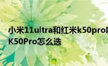 小米11ultra和红米k50pro哪个值得买 小米11Ultra和红米K50Pro怎么选 