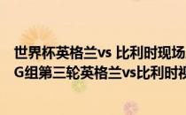 世界杯英格兰vs 比利时现场直播 2018俄罗斯世界杯小组赛G组第三轮英格兰vs比利时视频回放 